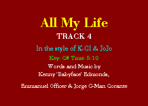 All My Life
TRACK 4

In the atyle of K-CI 8 JoJo
Kcyz cw Tmz 54 o
Womb and Music by

Kenny'Babyfaoc' Edmonds,

Ermnsnucl Oona' 6c Jorge C-Mmz Comma