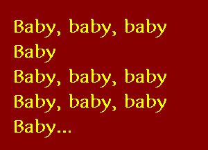 Baby, baby, baby
Baby

Baby, baby, baby
Baby,baby,baby
Baby...