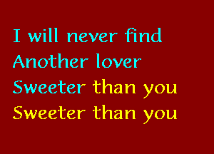 I will never Find
Another lover

Sweeter than you
Sweeter than you