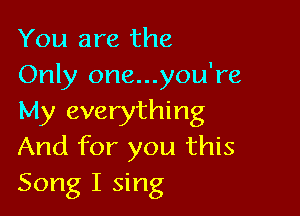 You are the
Only one...you're

My everything
And for you this
Song I sing