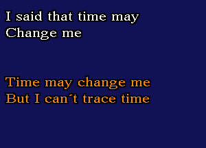 I said that time may
Change me

Time may change me
But I can't trace time