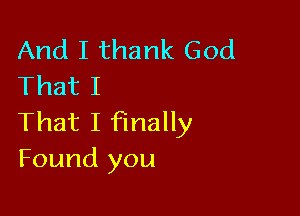 And I thank God
That I

That I finally
Found you