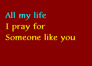 All my life
I pray for

Someone like you