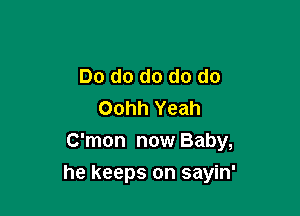 Do do do do do
Oohh Yeah

C'mon now Baby,

he keeps on sayin'