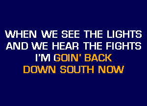 WHEN WE SEE THE LIGHTS
AND WE HEAR THE FIGHTS
I'M GOIN' BACK
DOWN SOUTH NOW