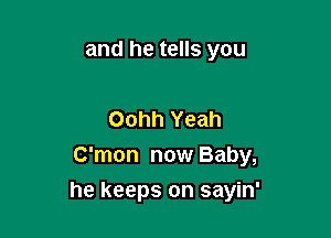 and he tells you

Oohh Yeah
C'mon now Baby,

he keeps on sayin'