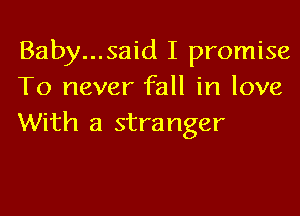 Baby...said I promise
To never fall in love
With a stranger