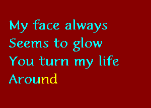 My face always
Seems to glow

You turn my life
Around