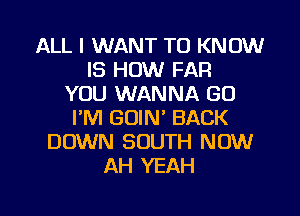 ALL I WANT TO KNOW
IS HOW FAR
YOU WANNA GO
I'M GOIN' BACK
DOWN SOUTH NOW
AH YEAH

g