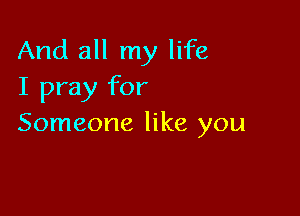 And all my life
I pray for

Someone like you