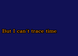 But I can't trace time