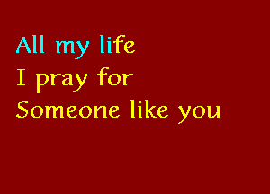 All my life
I pray for

Someone like you