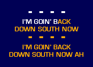 I'M GOIN' BACK
DOWN SOUTH NOW

I'M GOIN' BACK
DOWN SOUTH NOW AH