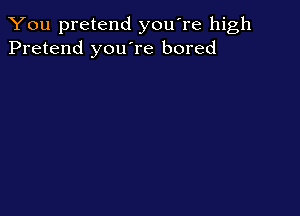 You pretend you're high
Pretend you're bored