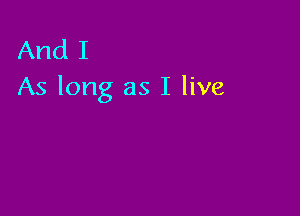 And I
As long as I live