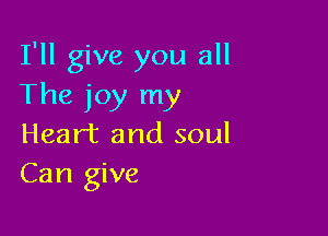I'll give you all
The joy my

Heart and soul
Can give