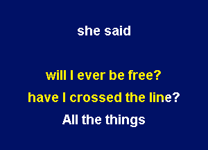 she said

will I ever be free?
have I crossed the line?
All the things