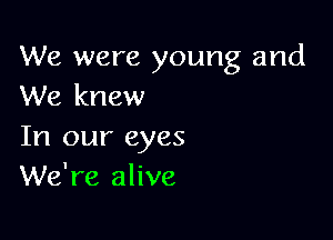 We were young and
We knew

In our eyes
We're alive