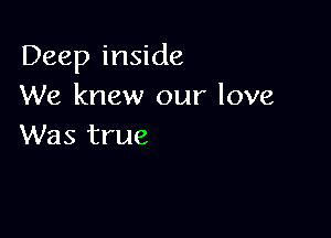 Deep inside
We knew our love

Was true