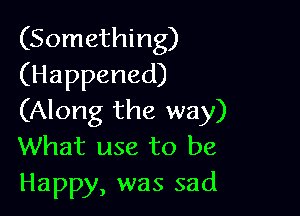 (Something)
(Happened)

(Along the way)
What use to be
Happy, was sad