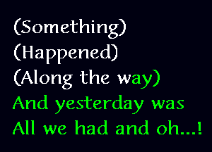 (Something)
(Happened)

(Along the way)
And yesterday was
All we had and oh...!