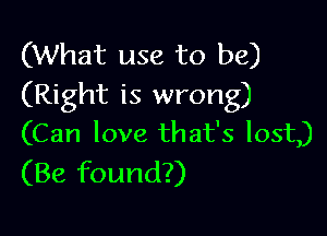 (What use to be)
(Right is wrong)

(Can love that's lost)
(Be found?)