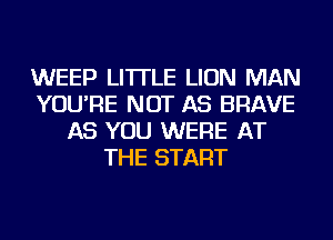 WEEP LI'ITLE LION MAN
YOU'RE NOT AS BRAVE
AS YOU WERE AT
THE START