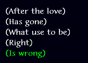 (After the love)
(Has gone)

(What use to be)
(Right)
(15 wrong)