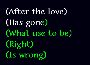 (After the love)
(Has gone)

(What use to be)
(Right)
(15 wrong)