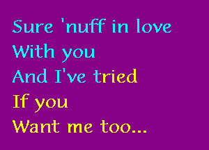 Sure 'nuff in love
With you

And I've tried
If you
Want me too...