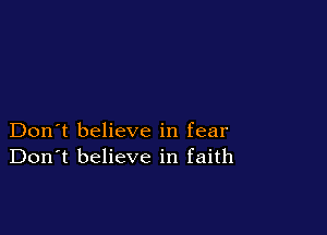 Don't believe in fear
Don't believe in faith