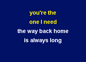 you're the
onelneed
the way back home

is always long