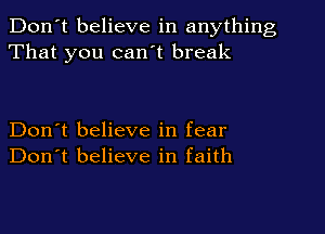 Don't believe in anything
That you can't break

Don't believe in fear
Don't believe in faith
