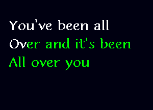 You've been all
Over and it's been

All over you