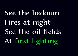 See the bedouin
Fires at night

See the oil fields
At first lighting