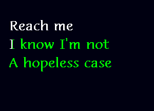 Reach me
I know I'm not

A hopeless case