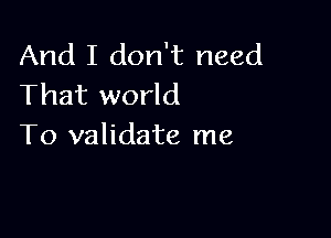 And I don't need
That world

To validate me