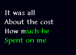 It was all
About the cost

How much he
Spent on me