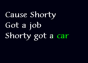 Cause Shorty
Got a job

Shorty got a car