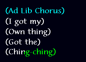 (Ad Lib Chorus)
(I got my)

(Own thing)
(G ot the)
(Ching-ching)