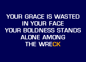 YOUR GRACE IS WASTED
IN YOUR FACE
YOUR BOLDNESS STANDS
ALONE AMONG
THE WRECK