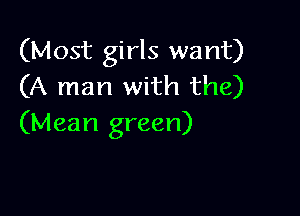 (Most girls want)
(A man with the)

(Mean green)