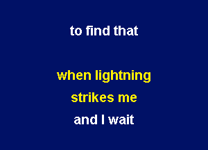 to find that

when lightning

strikes me
and I wait