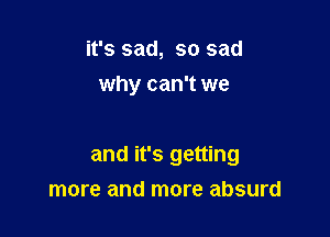 it's sad, so sad
why can't we

and it's getting
more and more absurd