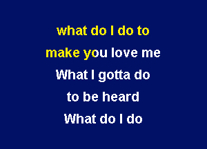 what do I do to
make you love me

What I gotta do
to be heard
What do I do