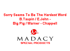 Sorry Seems To Be The Hardest Word

B.Taupin I E.John -
Big Pig IWarner - Chappell

ML
MADACY

SPEC IA L PRO D UGTS