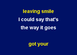 leaving smile
I could say that's

the way it goes

gotyour