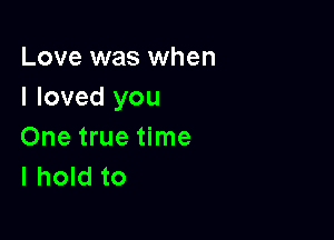 Love was when
I loved you

One true time
I hold to