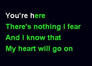 You're here
There's nothing I fear

And I know that
My heart will go on