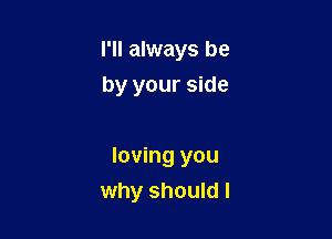 I'll always be
by your side

loving you
why should I